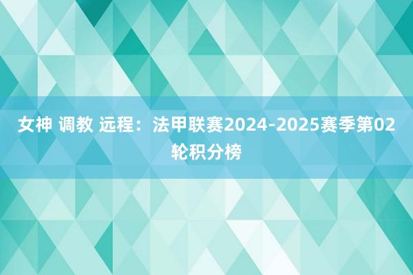 女神 调教 远程：法甲联赛2024-2025赛季第02轮积分榜