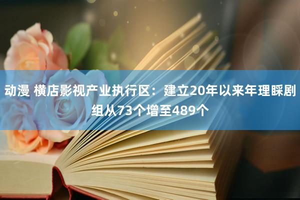 动漫 横店影视产业执行区：建立20年以来年理睬剧组从73个增至489个