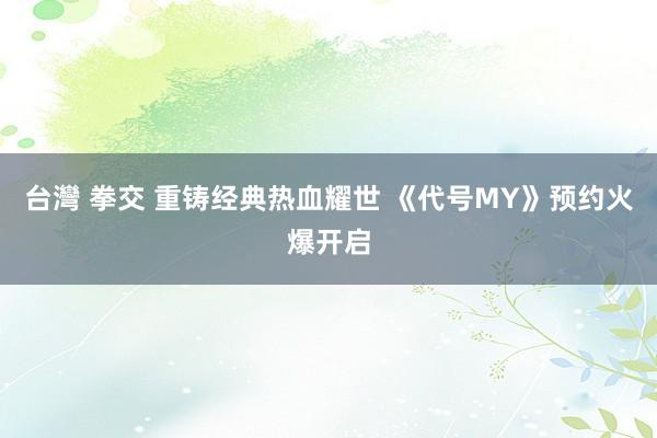 台灣 拳交 重铸经典热血耀世 《代号MY》预约火爆开启