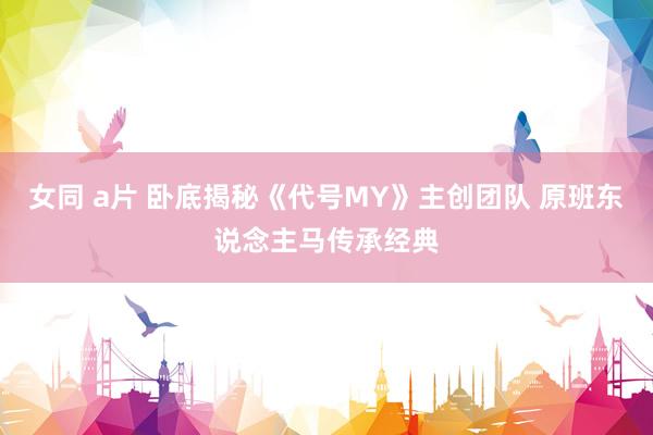 女同 a片 卧底揭秘《代号MY》主创团队 原班东说念主马传承经典