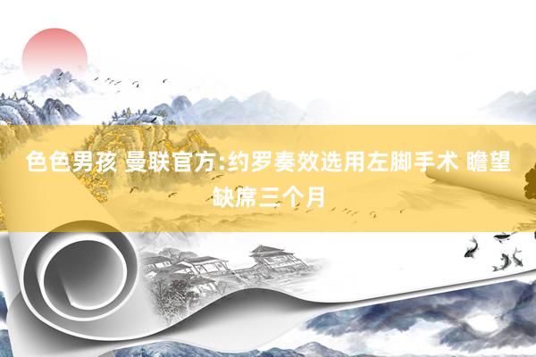 色色男孩 曼联官方:约罗奏效选用左脚手术 瞻望缺席三个月