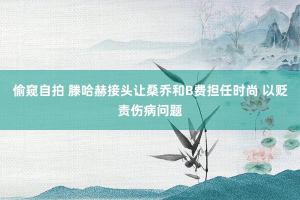 偷窥自拍 滕哈赫接头让桑乔和B费担任时尚 以贬责伤病问题