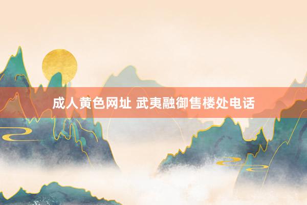 成人黄色网址 武夷融御售楼处电话
