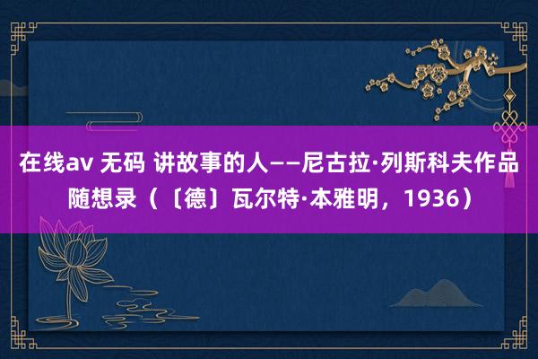 在线av 无码 讲故事的人——尼古拉·列斯科夫作品随想录（〔德〕瓦尔特·本雅明，1936）