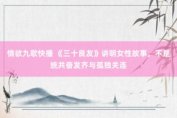 情欲九歌快播 《三十良友》讲明女性故事，不是统共奋发齐与孤独关连