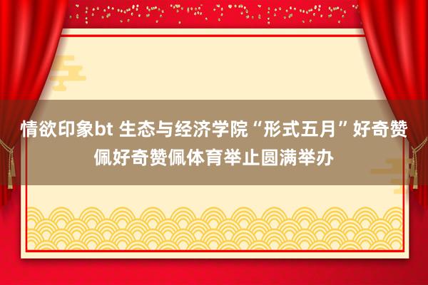 情欲印象bt 生态与经济学院“形式五月”好奇赞佩好奇赞佩体育举止圆满举办