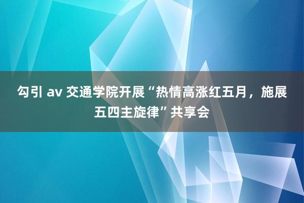 勾引 av 交通学院开展“热情高涨红五月，施展五四主旋律”共享会