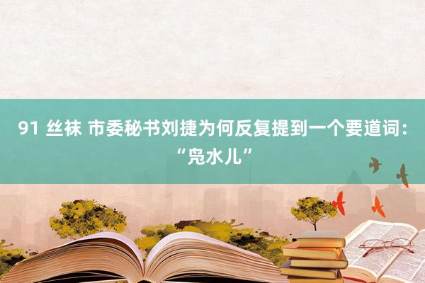 91 丝袜 市委秘书刘捷为何反复提到一个要道词：“凫水儿”