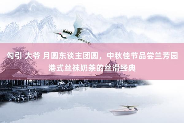 勾引 大爷 月圆东谈主团圆，中秋佳节品尝兰芳园港式丝袜奶茶的丝滑经典