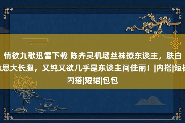 情欲九歌迅雷下载 陈齐灵机场丝袜撩东谈主，肤白貌好意思大长腿，又纯又欲几乎是东谈主间佳丽！|内搭|短裙|包包