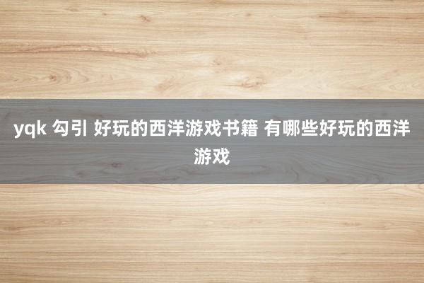 yqk 勾引 好玩的西洋游戏书籍 有哪些好玩的西洋游戏