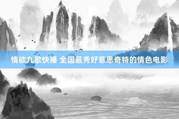 情欲九歌快播 全国最秀好意思奇特的情色电影