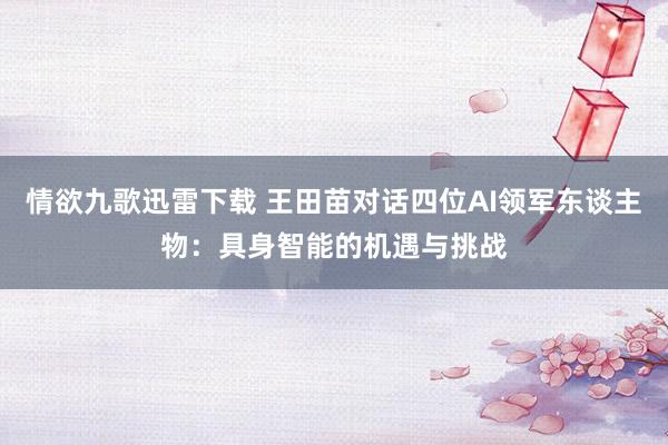 情欲九歌迅雷下载 王田苗对话四位AI领军东谈主物：具身智能的机遇与挑战