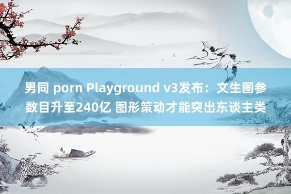 男同 porn Playground v3发布：文生图参数目升至240亿 图形策动才能突出东谈主类