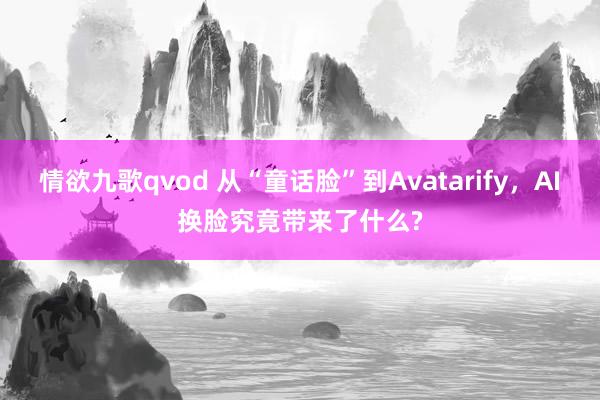 情欲九歌qvod 从“童话脸”到Avatarify，AI换脸究竟带来了什么?