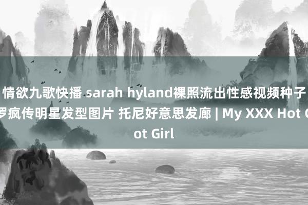 情欲九歌快播 sarah hyland裸照流出性感视频种子收罗疯传明星发型图片 托尼好意思发廊 | My XXX Hot Girl