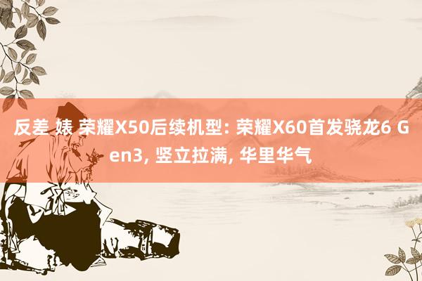 反差 婊 荣耀X50后续机型: 荣耀X60首发骁龙6 Gen3， 竖立拉满， 华里华气