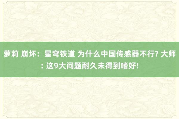 萝莉 崩坏：星穹铁道 为什么中国传感器不行? 大师: 这9大问题耐久未得到嗜好!