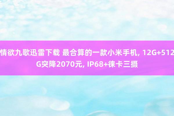 情欲九歌迅雷下载 最合算的一款小米手机， 12G+512G突降2070元， IP68+徕卡三摄