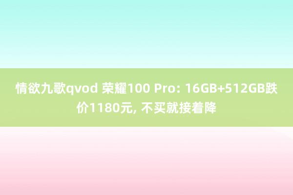 情欲九歌qvod 荣耀100 Pro: 16GB+512GB跌价1180元， 不买就接着降
