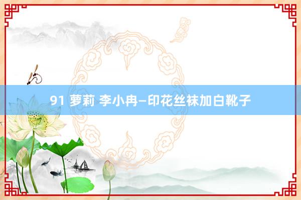 91 萝莉 李小冉—印花丝袜加白靴子