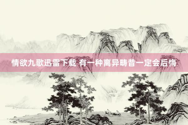 情欲九歌迅雷下载 有一种离异畴昔一定会后悔
