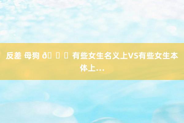 反差 母狗 💙有些女生名义上VS有些女生本体上…