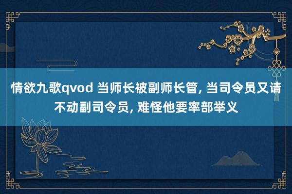 情欲九歌qvod 当师长被副师长管， 当司令员又请不动副司令员， 难怪他要率部举义