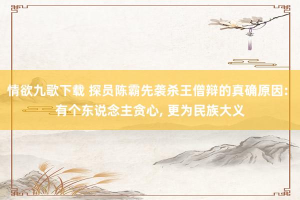 情欲九歌下载 探员陈霸先袭杀王僧辩的真确原因: 有个东说念主贪心， 更为民族大义