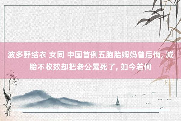 波多野结衣 女同 中国首例五胞胎姆妈曾后悔， 减胎不收效却把老公累死了， 如今若何