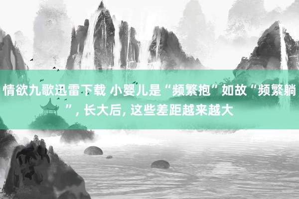 情欲九歌迅雷下载 小婴儿是“频繁抱”如故“频繁躺”， 长大后， 这些差距越来越大