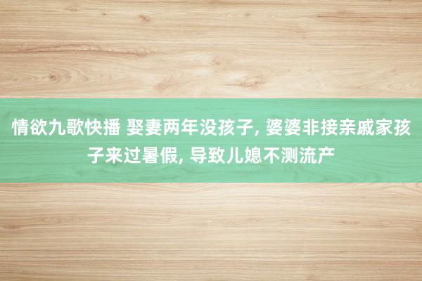 情欲九歌快播 娶妻两年没孩子， 婆婆非接亲戚家孩子来过暑假， 导致儿媳不测流产