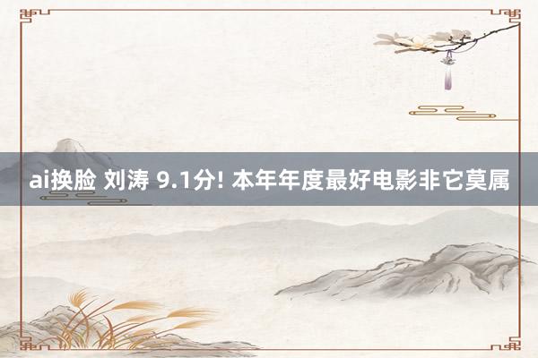ai换脸 刘涛 9.1分! 本年年度最好电影非它莫属