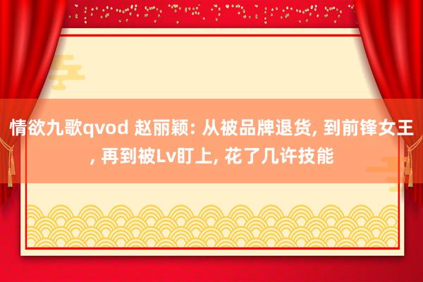 情欲九歌qvod 赵丽颖: 从被品牌退货， 到前锋女王， 再到被Lv盯上， 花了几许技能