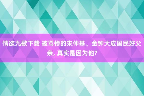 情欲九歌下载 被骂惨的宋仲基、金钟大成国民好父亲， 真实是因为他?