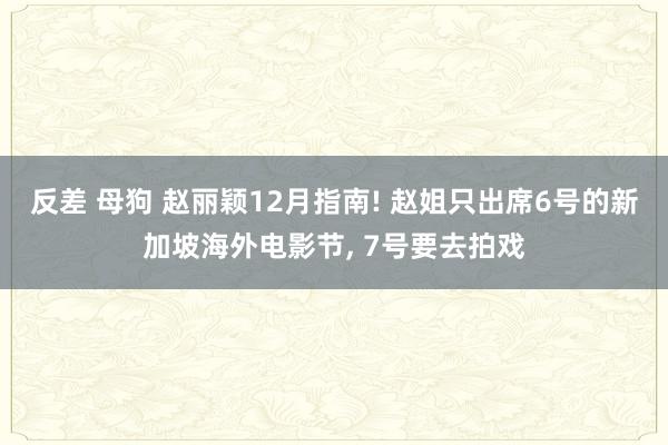 反差 母狗 赵丽颖12月指南! 赵姐只出席6号的新加坡海外电影节， 7号要去拍戏