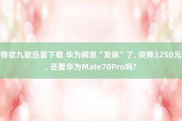 情欲九歌迅雷下载 华为瞬息“发飙”了， 突降3250元， 还要华为Mate70Pro吗?