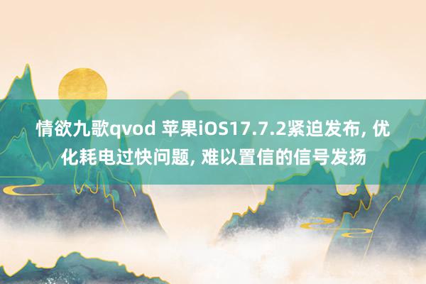 情欲九歌qvod 苹果iOS17.7.2紧迫发布， 优化耗电过快问题， 难以置信的信号发扬