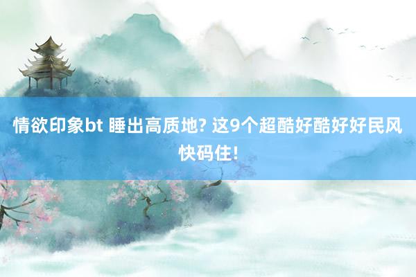 情欲印象bt 睡出高质地? 这9个超酷好酷好好民风快码住!
