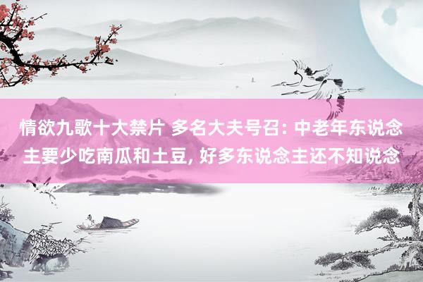 情欲九歌十大禁片 多名大夫号召: 中老年东说念主要少吃南瓜和土豆， 好多东说念主还不知说念