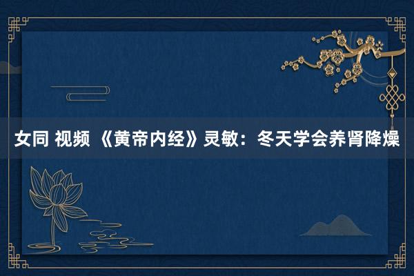 女同 视频 《黄帝内经》灵敏：冬天学会养肾降燥
