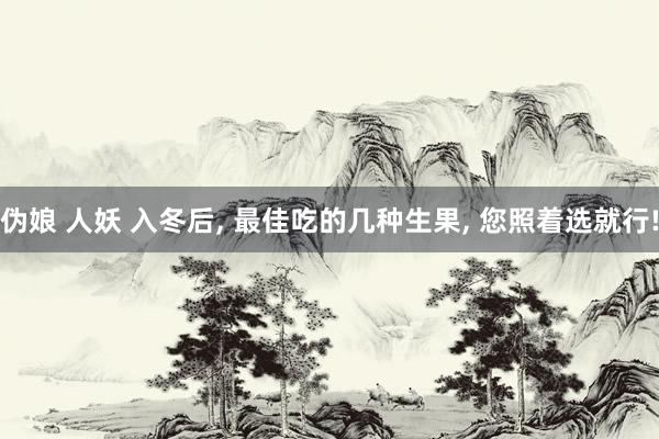 伪娘 人妖 入冬后， 最佳吃的几种生果， 您照着选就行!