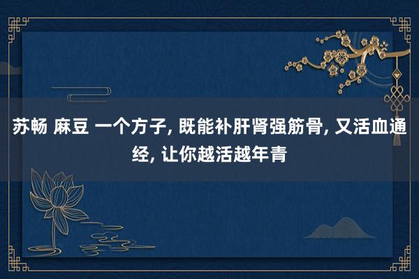 苏畅 麻豆 一个方子， 既能补肝肾强筋骨， 又活血通经， 让你越活越年青