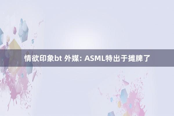 情欲印象bt 外媒: ASML特出于摊牌了