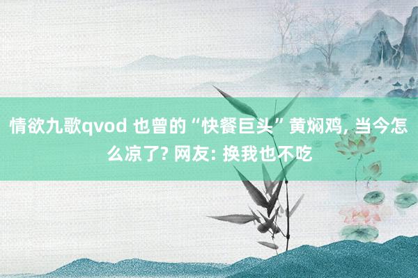 情欲九歌qvod 也曾的“快餐巨头”黄焖鸡， 当今怎么凉了? 网友: 换我也不吃