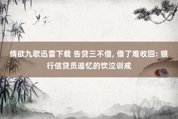 情欲九歌迅雷下载 告贷三不借， 借了难收回: 银行信贷员追忆的饮泣训戒