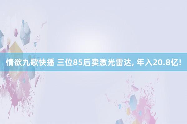 情欲九歌快播 三位85后卖激光雷达， 年入20.8亿!