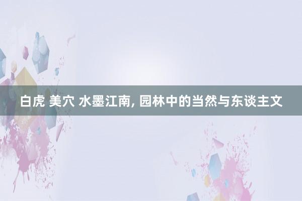 白虎 美穴 水墨江南， 园林中的当然与东谈主文