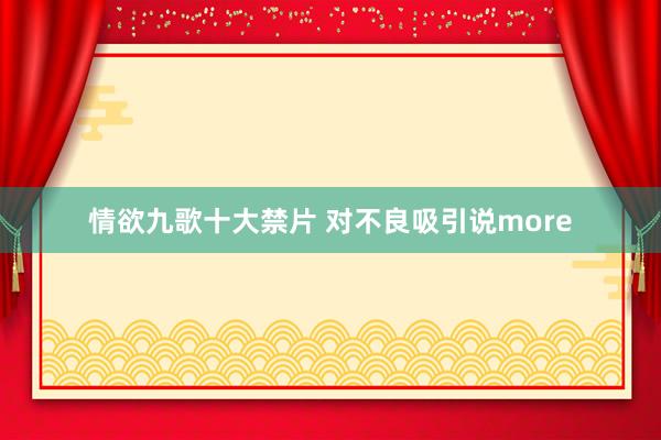 情欲九歌十大禁片 对不良吸引说more
