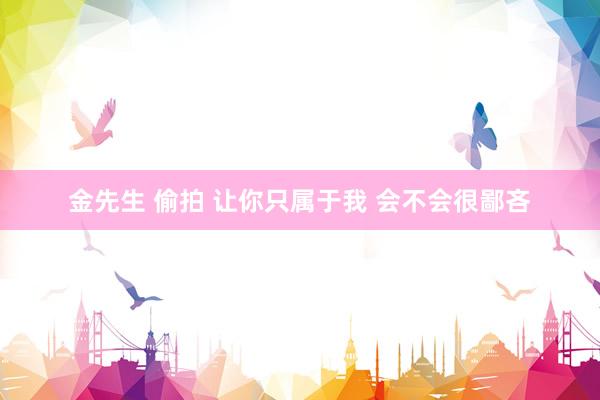 金先生 偷拍 让你只属于我 会不会很鄙吝